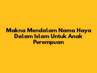Makna Mendalam Nama Haya Dalam Islam Untuk Anak Perempuan