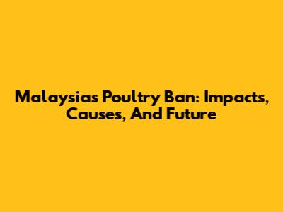 Malaysia's Poultry Ban: Impacts, Causes, And Future