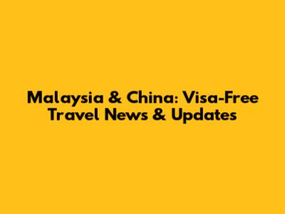 Malaysia & China: Visa-Free Travel News & Updates