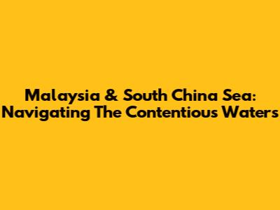 Malaysia & South China Sea: Navigating The Contentious Waters