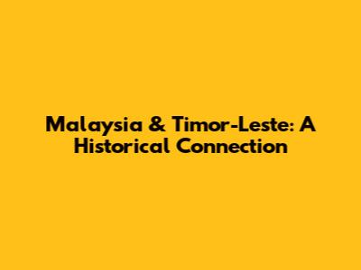 Malaysia & Timor-Leste: A Historical Connection