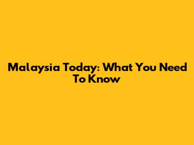Malaysia Today: What You Need To Know