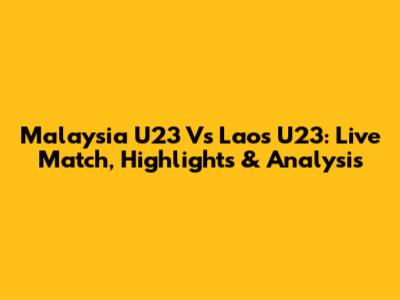 Malaysia U23 Vs Laos U23: Live Match, Highlights & Analysis