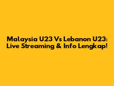 Malaysia U23 Vs Lebanon U23: Live Streaming & Info Lengkap!