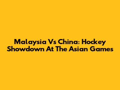 Malaysia Vs China: Hockey Showdown At The Asian Games