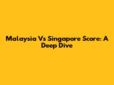 Malaysia Vs Singapore Score: A Deep Dive