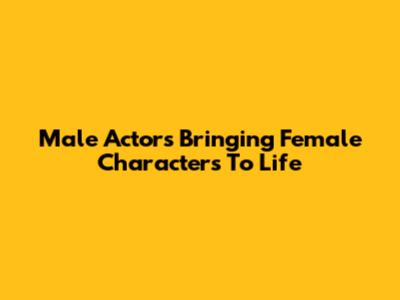 Male Actors Bringing Female Characters To Life