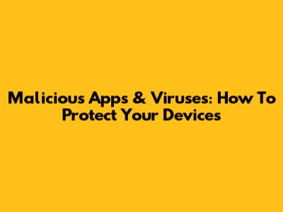 Malicious Apps & Viruses: How To Protect Your Devices