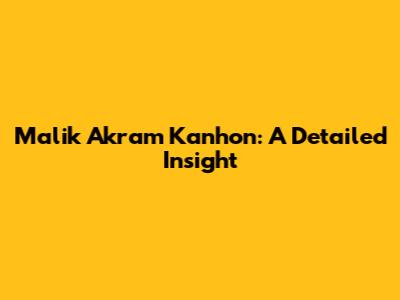 Malik Akram Kanhon: A Detailed Insight
