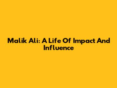 Malik Ali: A Life Of Impact And Influence