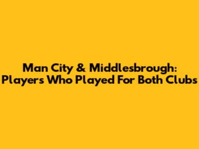 Man City & Middlesbrough: Players Who Played For Both Clubs
