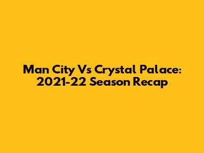 Man City Vs Crystal Palace: 2021-22 Season Recap