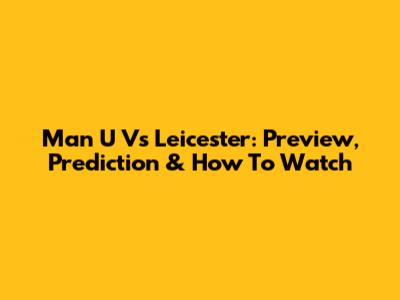 Man U Vs Leicester: Preview, Prediction & How To Watch