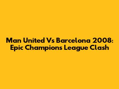 Man United Vs Barcelona 2008: Epic Champions League Clash