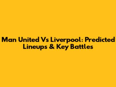 Man United Vs Liverpool: Predicted Lineups & Key Battles