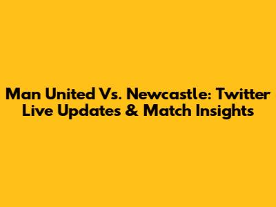 Man United Vs. Newcastle: Twitter Live Updates & Match Insights