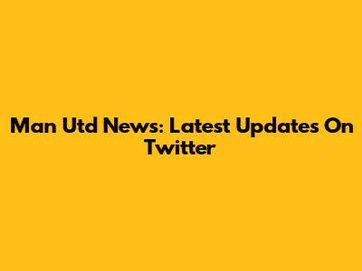 Man Utd News: Latest Updates On Twitter