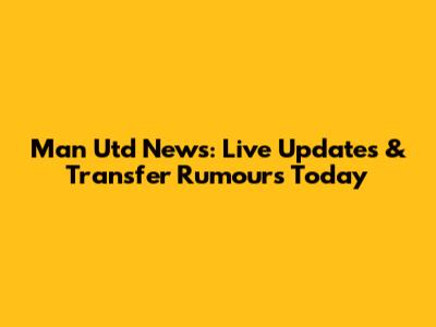 Man Utd News: Live Updates & Transfer Rumours Today