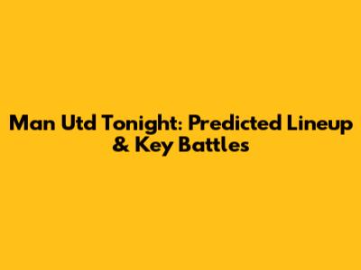 Man Utd Tonight: Predicted Lineup & Key Battles