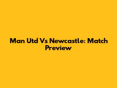 Man Utd Vs Newcastle: Match Preview
