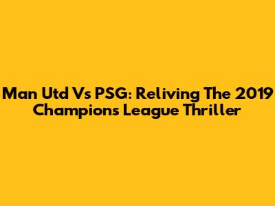 Man Utd Vs PSG: Reliving The 2019 Champions League Thriller