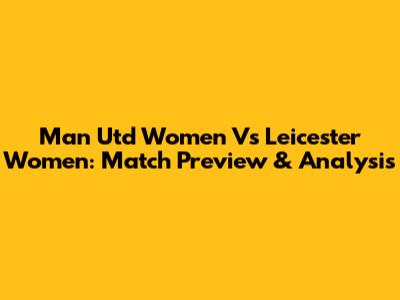 Man Utd Women Vs Leicester Women: Match Preview & Analysis