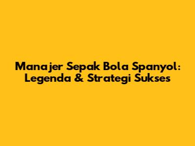 Manajer Sepak Bola Spanyol: Legenda & Strategi Sukses
