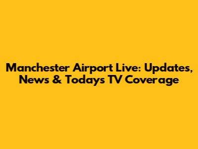 Manchester Airport Live: Updates, News & Today's TV Coverage