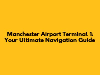 Manchester Airport Terminal 1: Your Ultimate Navigation Guide