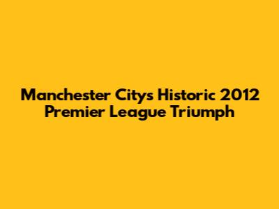 Manchester City's Historic 2012 Premier League Triumph