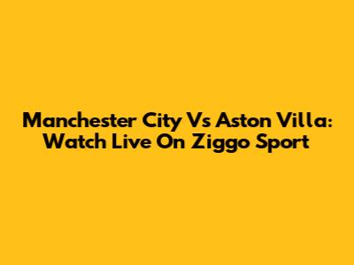 Manchester City Vs Aston Villa: Watch Live On Ziggo Sport