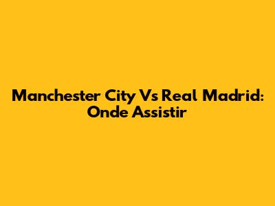 Manchester City Vs Real Madrid: Onde Assistir