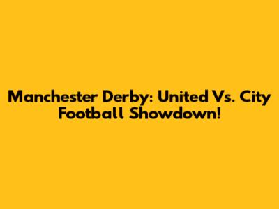 Manchester Derby: United Vs. City Football Showdown!