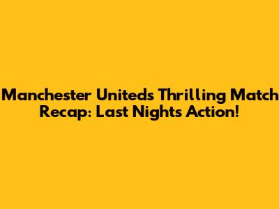 Manchester United's Thrilling Match Recap: Last Night's Action!