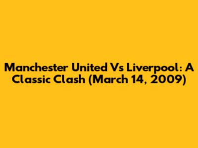 Manchester United Vs Liverpool: A Classic Clash (March 14, 2009)