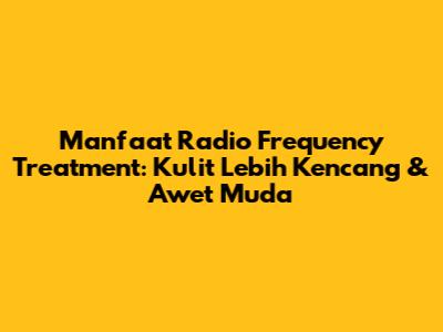 Manfaat Radio Frequency Treatment: Kulit Lebih Kencang & Awet Muda