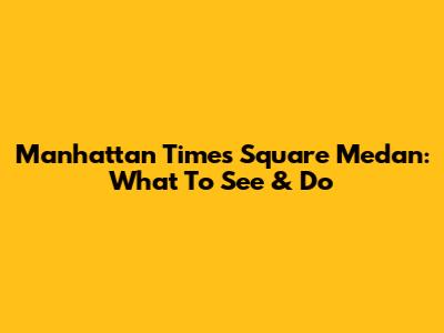 Manhattan Times Square Medan: What To See & Do