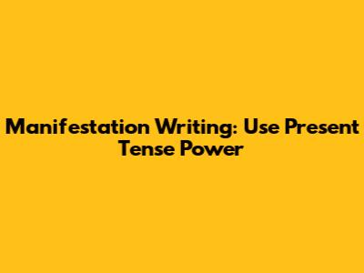 Manifestation Writing: Use Present Tense Power