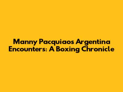 Manny Pacquiao's Argentina Encounters: A Boxing Chronicle