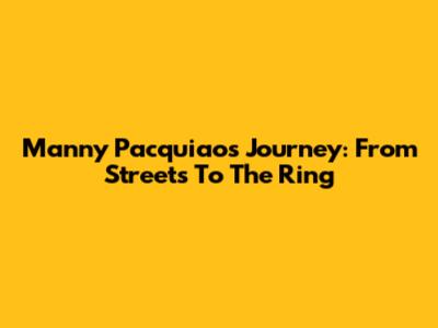Manny Pacquiao's Journey: From Streets To The Ring