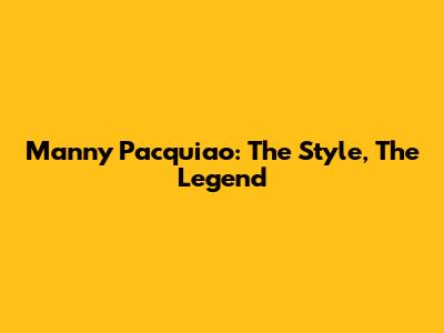 Manny Pacquiao: The Style, The Legend
