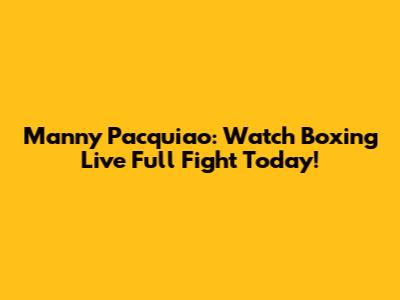 Manny Pacquiao: Watch Boxing Live Full Fight Today!
