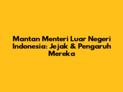 Mantan Menteri Luar Negeri Indonesia: Jejak & Pengaruh Mereka
