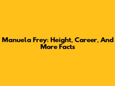 Manuela Frey: Height, Career, And More Facts