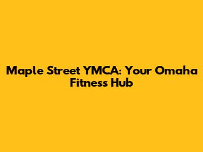 Maple Street YMCA: Your Omaha Fitness Hub