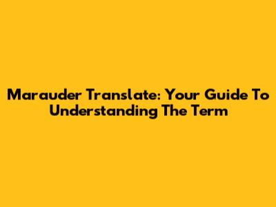 Marauder Translate: Your Guide To Understanding The Term