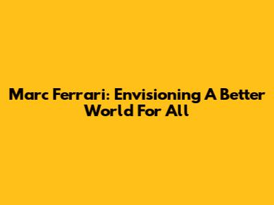 Marc Ferrari: Envisioning A Better World For All