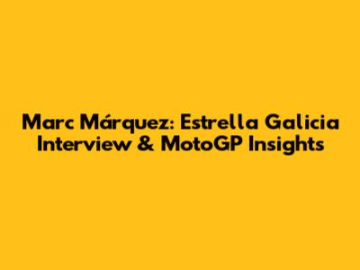 Marc Márquez: Estrella Galicia Interview & MotoGP Insights