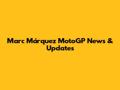 Marc Márquez MotoGP News & Updates