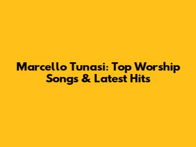 Marcello Tunasi: Top Worship Songs & Latest Hits